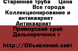 Старинная труба  › Цена ­ 20 000 - Все города Коллекционирование и антиквариат » Антиквариат   . Приморский край,Дальнереченск г.